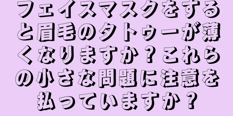 フェイスマスクをすると眉毛のタトゥーが薄くなりますか？これらの小さな問題に注意を払っていますか？