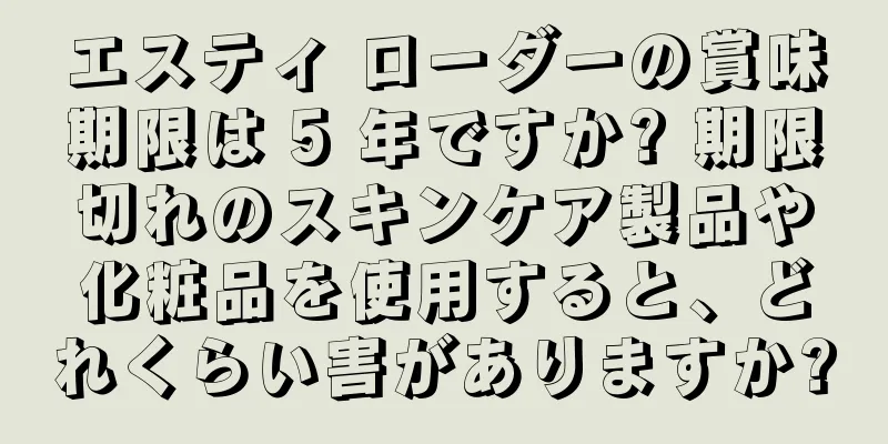 エスティ ローダーの賞味期限は 5 年ですか? 期限切れのスキンケア製品や化粧品を使用すると、どれくらい害がありますか?