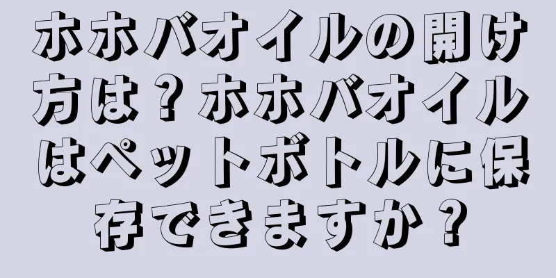 ホホバオイルの開け方は？ホホバオイルはペットボトルに保存できますか？