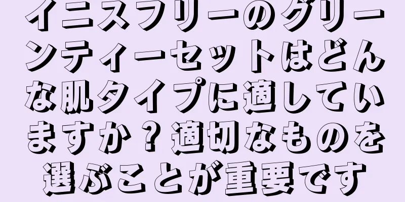 イニスフリーのグリーンティーセットはどんな肌タイプに適していますか？適切なものを選ぶことが重要です