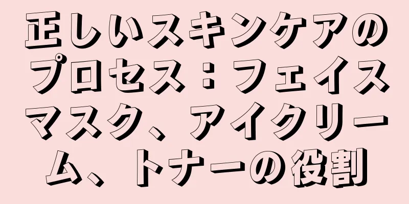 正しいスキンケアのプロセス：フェイスマスク、アイクリーム、トナーの役割