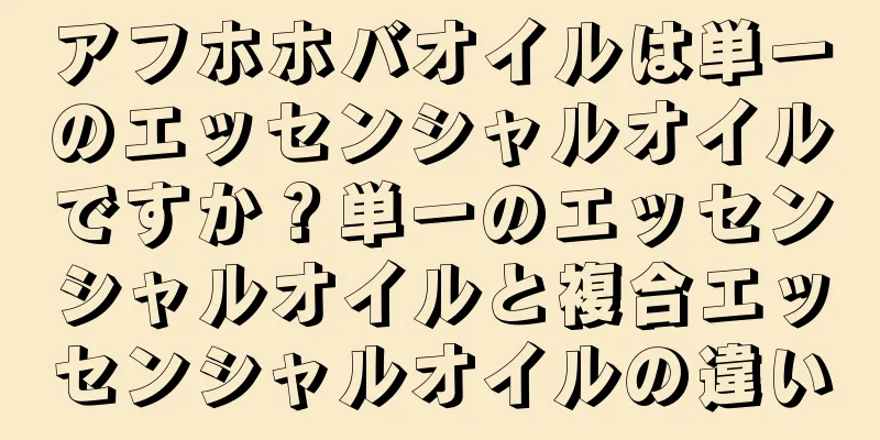 アフホホバオイルは単一のエッセンシャルオイルですか？単一のエッセンシャルオイルと複合エッセンシャルオイルの違い