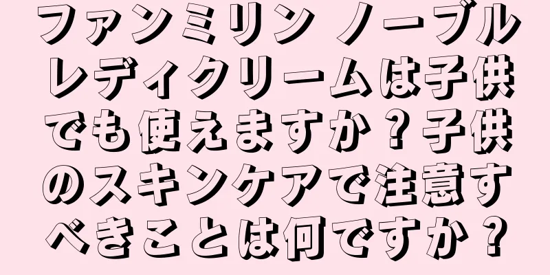 ファンミリン ノーブルレディクリームは子供でも使えますか？子供のスキンケアで注意すべきことは何ですか？