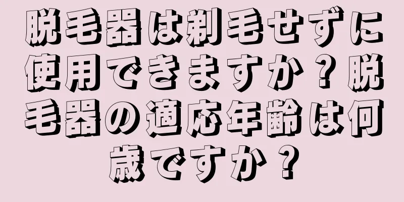 脱毛器は剃毛せずに使用できますか？脱毛器の適応年齢は何歳ですか？