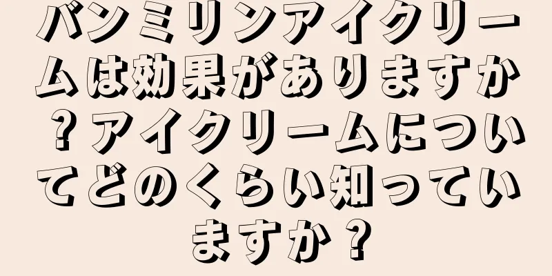 バンミリンアイクリームは効果がありますか？アイクリームについてどのくらい知っていますか？