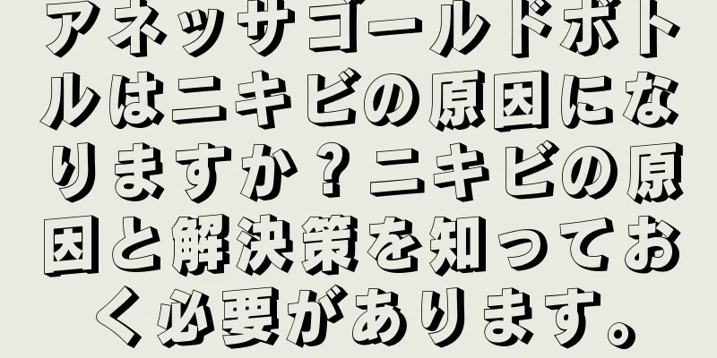 アネッサゴールドボトルはニキビの原因になりますか？ニキビの原因と解決策を知っておく必要があります。