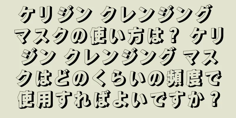 ケリジン クレンジング マスクの使い方は？ ケリジン クレンジング マスクはどのくらいの頻度で使用すればよいですか？