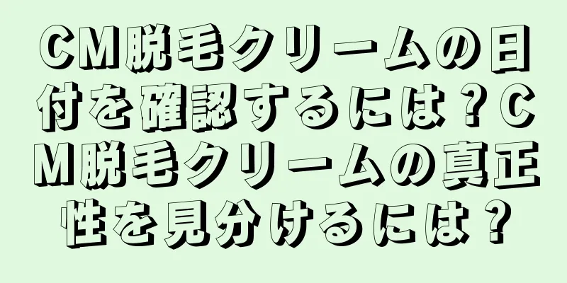 CM脱毛クリームの日付を確認するには？CM脱毛クリームの真正性を見分けるには？