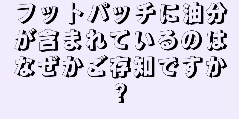 フットパッチに油分が含まれているのはなぜかご存知ですか?