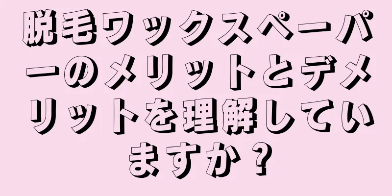 脱毛ワックスペーパーのメリットとデメリットを理解していますか？