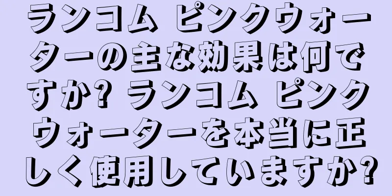 ランコム ピンクウォーターの主な効果は何ですか? ランコム ピンクウォーターを本当に正しく使用していますか?