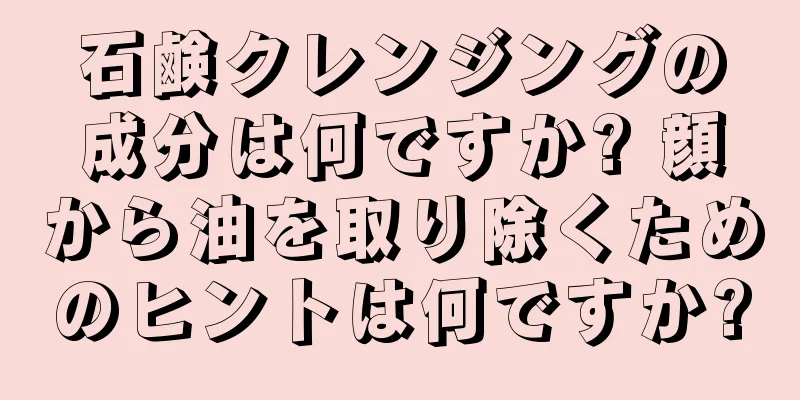 石鹸クレンジングの成分は何ですか? 顔から油を取り除くためのヒントは何ですか?