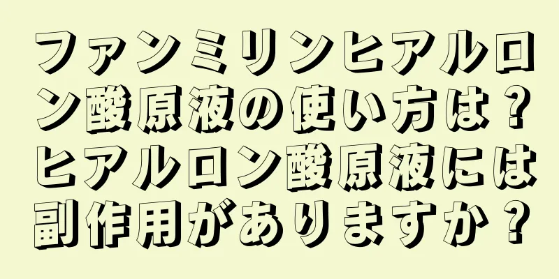 ファンミリンヒアルロン酸原液の使い方は？ヒアルロン酸原液には副作用がありますか？