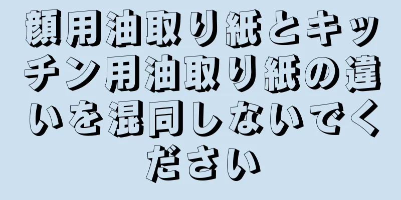 顔用油取り紙とキッチン用油取り紙の違いを混同しないでください