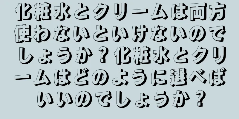 化粧水とクリームは両方使わないといけないのでしょうか？化粧水とクリームはどのように選べばいいのでしょうか？