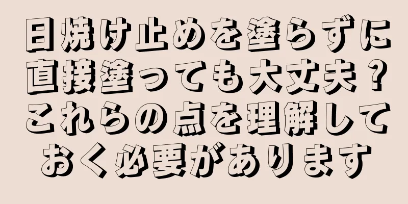 日焼け止めを塗らずに直接塗っても大丈夫？これらの点を理解しておく必要があります