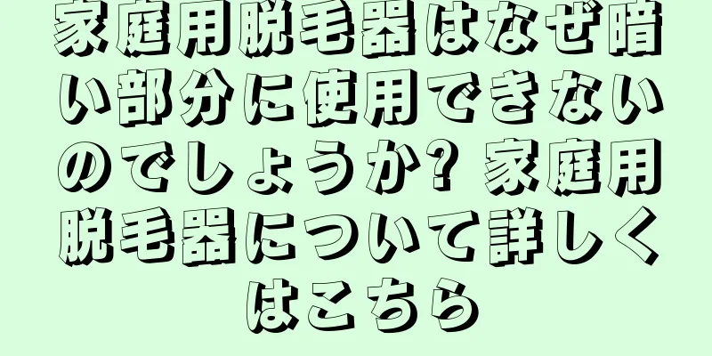 家庭用脱毛器はなぜ暗い部分に使用できないのでしょうか? 家庭用脱毛器について詳しくはこちら