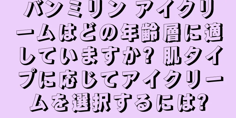 バンミリン アイクリームはどの年齢層に適していますか? 肌タイプに応じてアイクリームを選択するには?