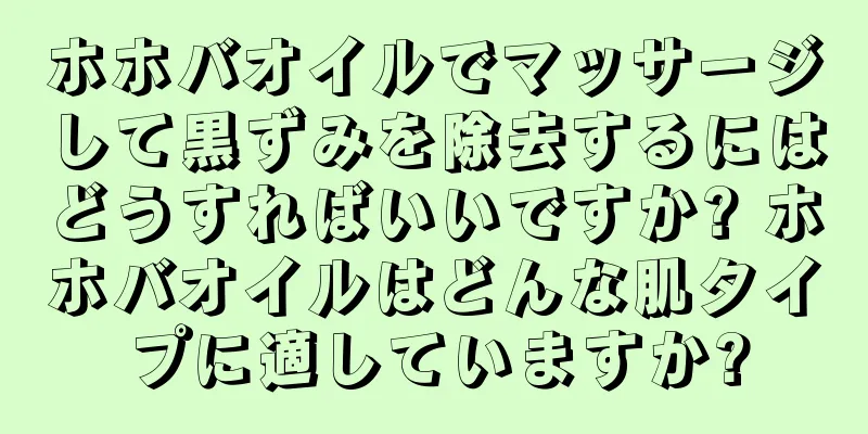 ホホバオイルでマッサージして黒ずみを除去するにはどうすればいいですか? ホホバオイルはどんな肌タイプに適していますか?