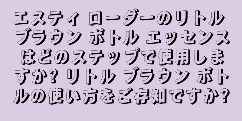 エスティ ローダーのリトル ブラウン ボトル エッセンスはどのステップで使用しますか? リトル ブラウン ボトルの使い方をご存知ですか?