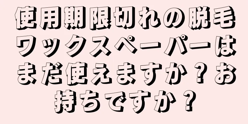 使用期限切れの脱毛ワックスペーパーはまだ使えますか？お持ちですか？