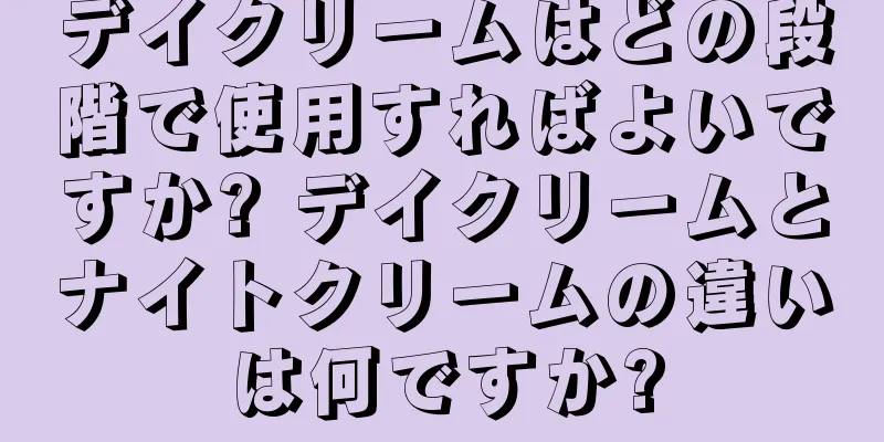 デイクリームはどの段階で使用すればよいですか? デイクリームとナイトクリームの違いは何ですか?