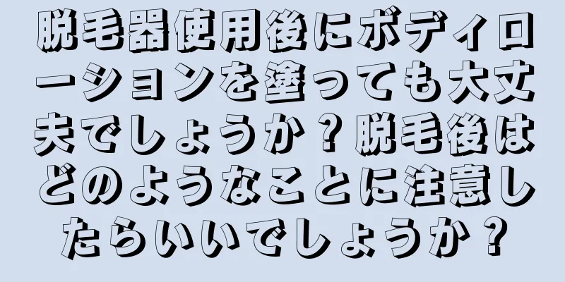 脱毛器使用後にボディローションを塗っても大丈夫でしょうか？脱毛後はどのようなことに注意したらいいでしょうか？