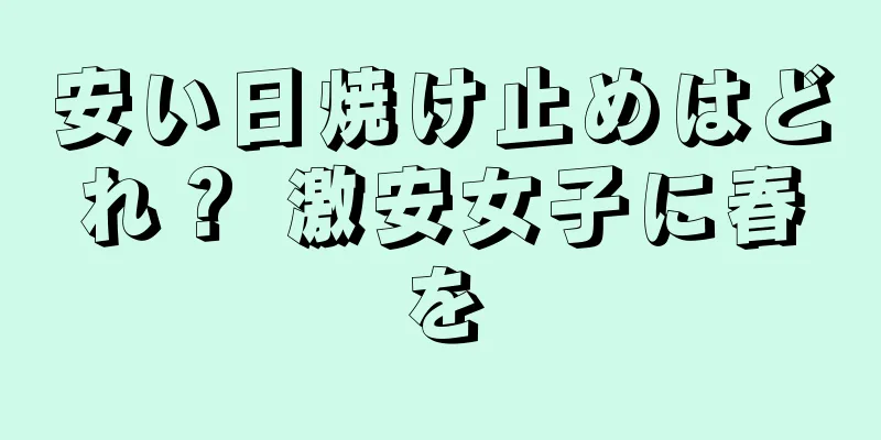 安い日焼け止めはどれ？ 激安女子に春を