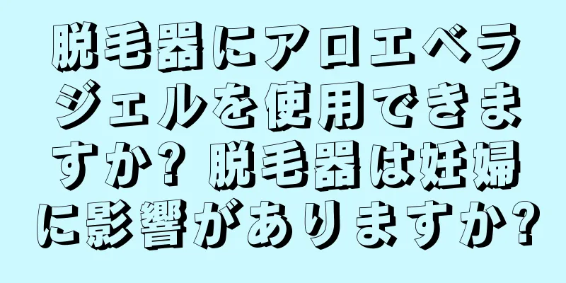 脱毛器にアロエベラジェルを使用できますか? 脱毛器は妊婦に影響がありますか?