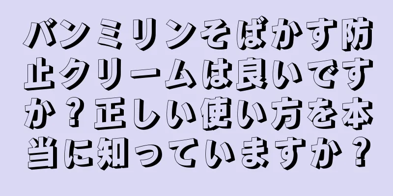 バンミリンそばかす防止クリームは良いですか？正しい使い方を本当に知っていますか？