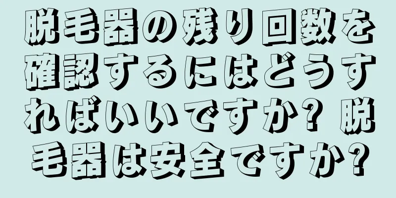 脱毛器の残り回数を確認するにはどうすればいいですか? 脱毛器は安全ですか?