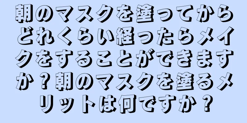 朝のマスクを塗ってからどれくらい経ったらメイクをすることができますか？朝のマスクを塗るメリットは何ですか？