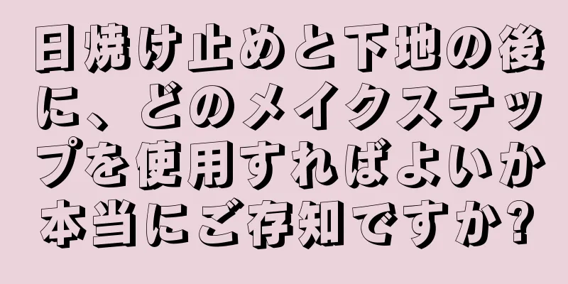 日焼け止めと下地の後に、どのメイクステップを使用すればよいか本当にご存知ですか?