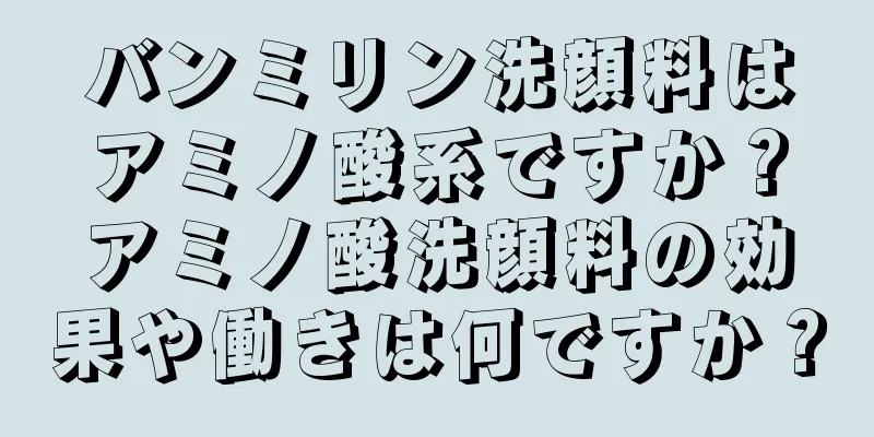 バンミリン洗顔料はアミノ酸系ですか？アミノ酸洗顔料の効果や働きは何ですか？