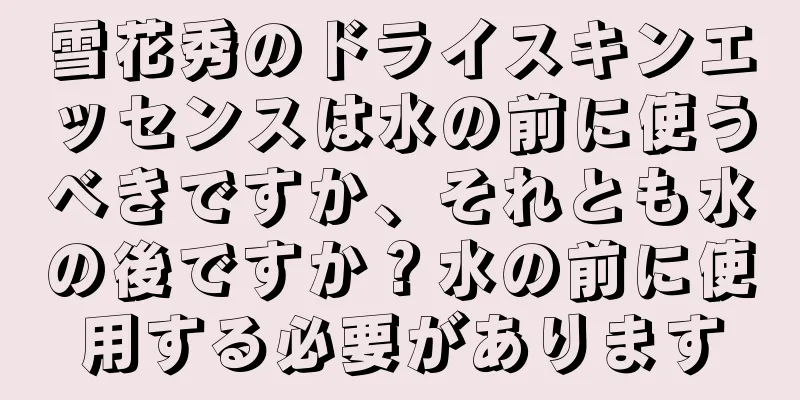 雪花秀のドライスキンエッセンスは水の前に使うべきですか、それとも水の後ですか？水の前に使用する必要があります