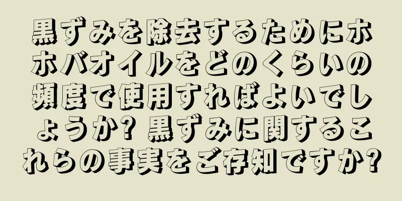 黒ずみを除去するためにホホバオイルをどのくらいの頻度で使用すればよいでしょうか? 黒ずみに関するこれらの事実をご存知ですか?