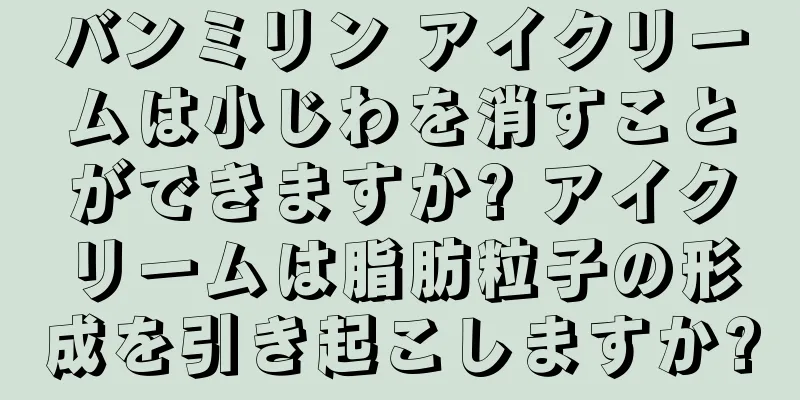 バンミリン アイクリームは小じわを消すことができますか? アイクリームは脂肪粒子の形成を引き起こしますか?