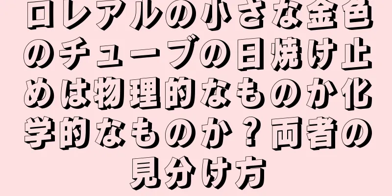 ロレアルの小さな金色のチューブの日焼け止めは物理的なものか化学的なものか？両者の見分け方