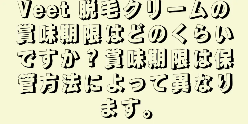 Veet 脱毛クリームの賞味期限はどのくらいですか？賞味期限は保管方法によって異なります。