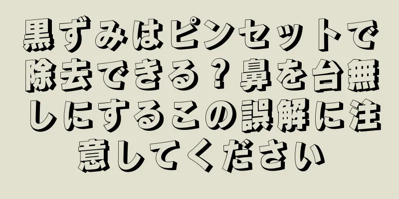 黒ずみはピンセットで除去できる？鼻を台無しにするこの誤解に注意してください