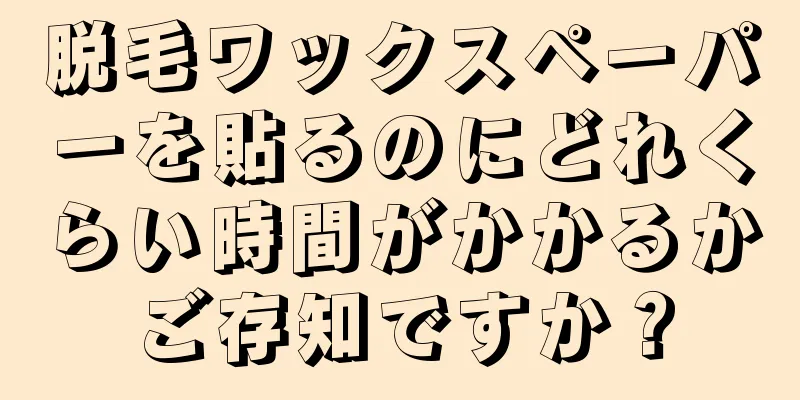 脱毛ワックスペーパーを貼るのにどれくらい時間がかかるかご存知ですか？