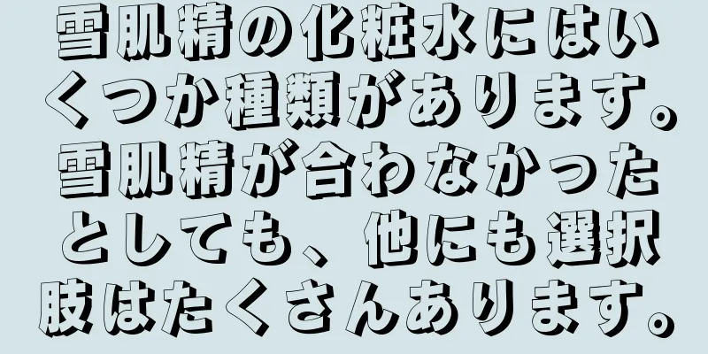 雪肌精の化粧水にはいくつか種類があります。雪肌精が合わなかったとしても、他にも選択肢はたくさんあります。