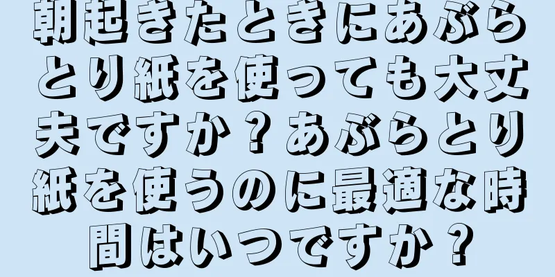 朝起きたときにあぶらとり紙を使っても大丈夫ですか？あぶらとり紙を使うのに最適な時間はいつですか？