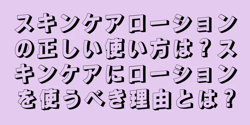 スキンケアローションの正しい使い方は？スキンケアにローションを使うべき理由とは？