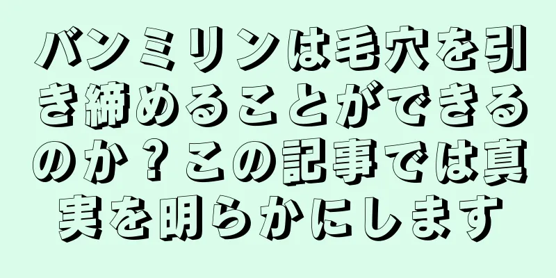 バンミリンは毛穴を引き締めることができるのか？この記事では真実を明らかにします