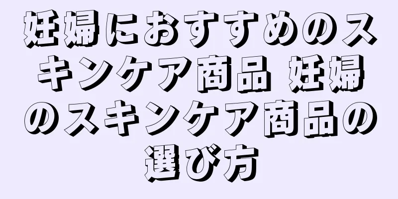 妊婦におすすめのスキンケア商品 妊婦のスキンケア商品の選び方