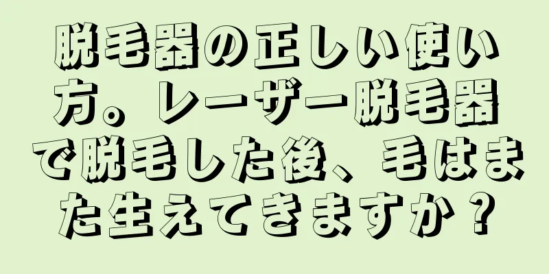 脱毛器の正しい使い方。レーザー脱毛器で脱毛した後、毛はまた生えてきますか？