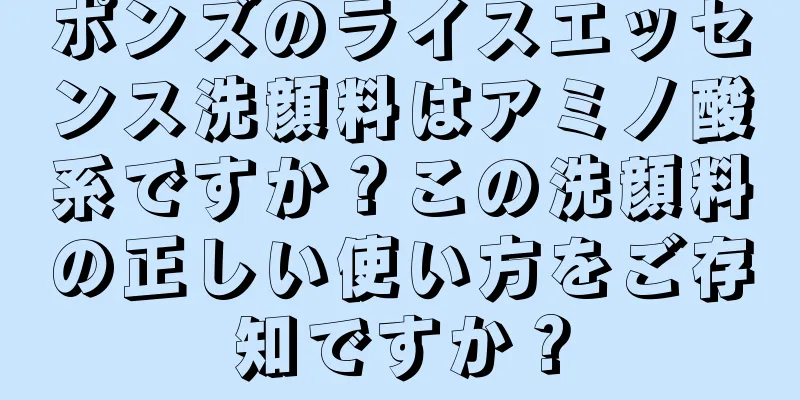 ポンズのライスエッセンス洗顔料はアミノ酸系ですか？この洗顔料の正しい使い方をご存知ですか？