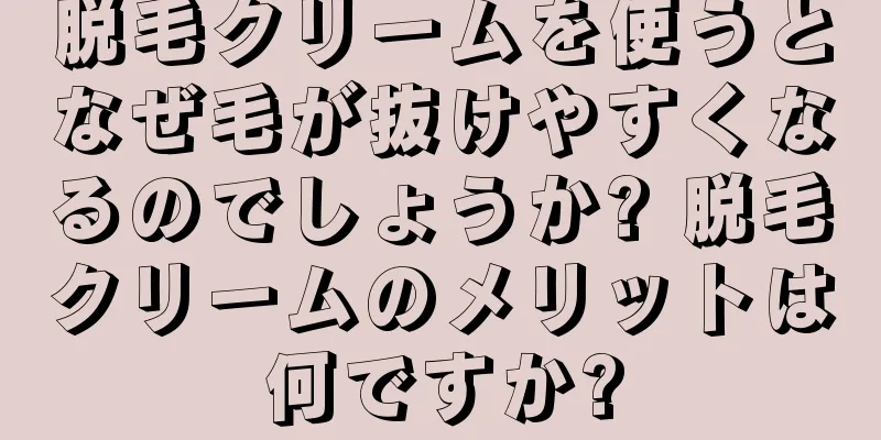 脱毛クリームを使うとなぜ毛が抜けやすくなるのでしょうか? 脱毛クリームのメリットは何ですか?