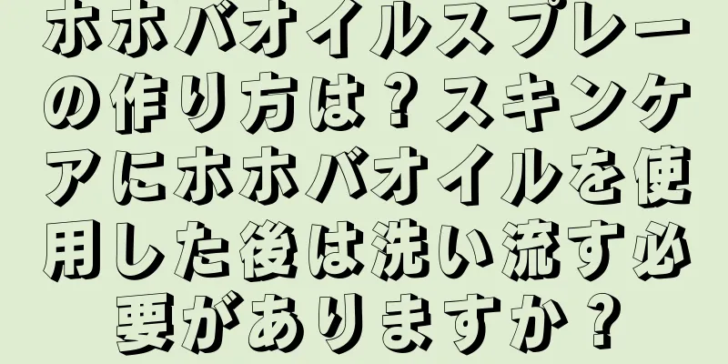 ホホバオイルスプレーの作り方は？スキンケアにホホバオイルを使用した後は洗い流す必要がありますか？